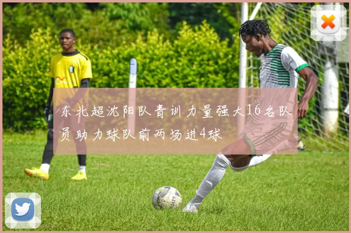 东北超沈阳队青训力量强大16名队员助力球队前两场进4球