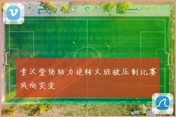 索汉登场助力逆转文班被压制比赛风向突变